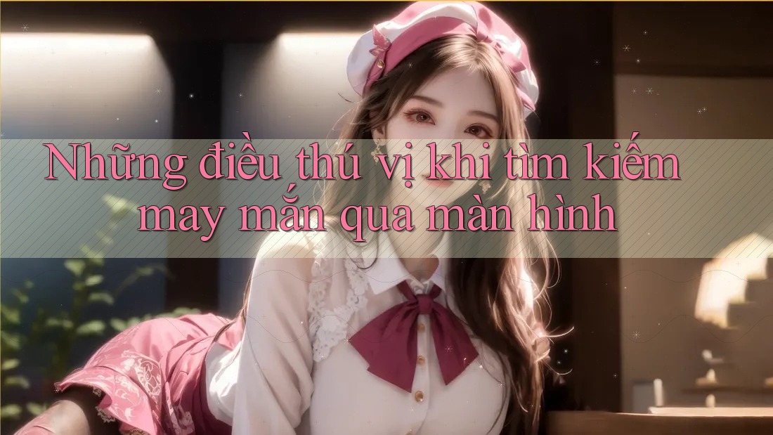 Những điều thú vị khi tìm kiếm may mắn qua màn hình Những điều thú vị khi tìm kiếm may mắn qua màn hình