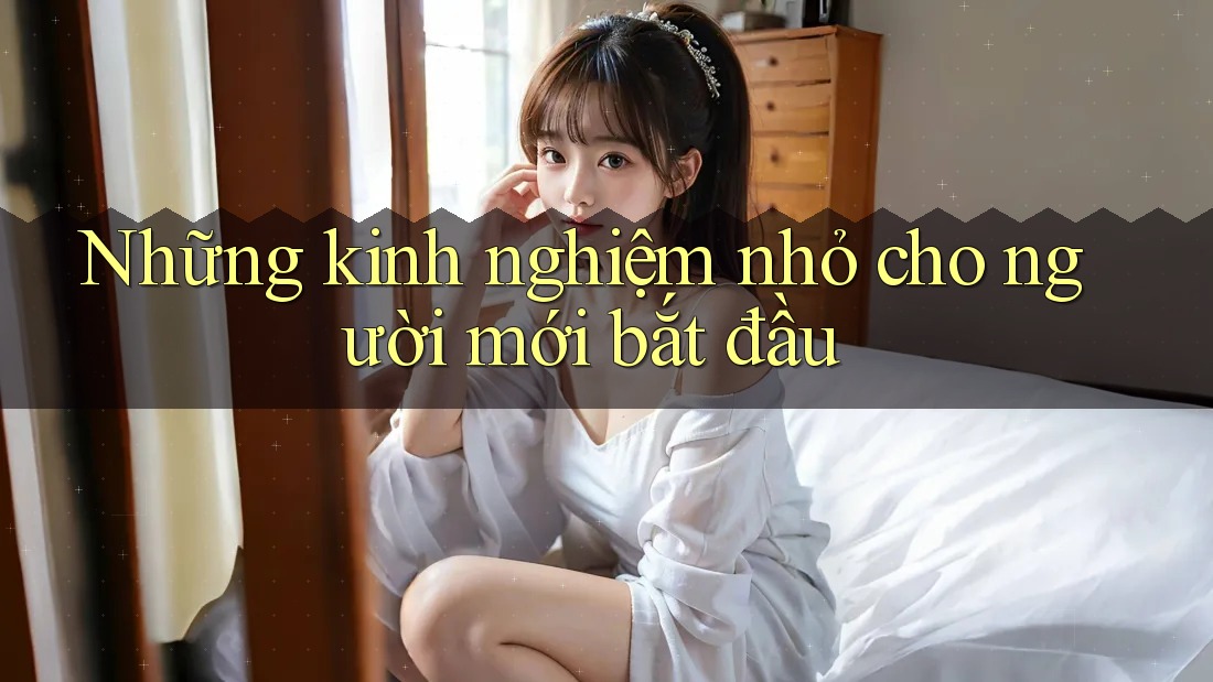 Những kinh nghiệm nhỏ cho người mới bắt đầu Những kinh nghiệm nhỏ cho người mới bắt đầu
