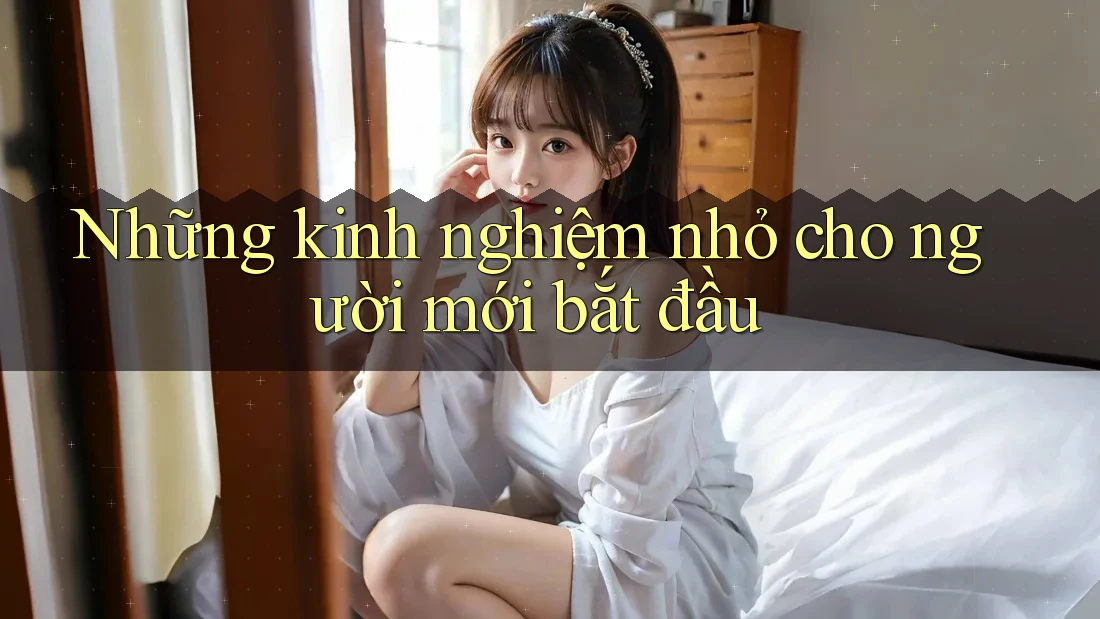 Những kinh nghiệm nhỏ cho người mới bắt đầu Những kinh nghiệm nhỏ cho người mới bắt đầu