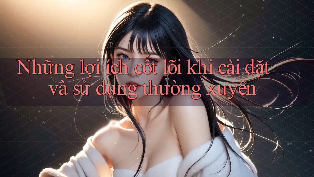Những lợi ích cốt lõi khi cài đặt và sử dụng thường xuyên