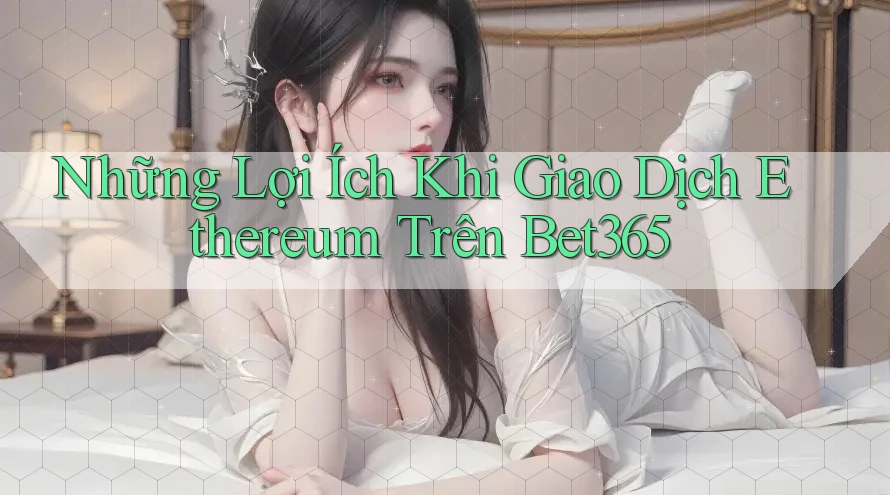 Những Lợi Ích Khi Giao Dịch Ethereum Trên Bet365 Những Lợi Ích Khi Giao Dịch Ethereum Trên Bet365