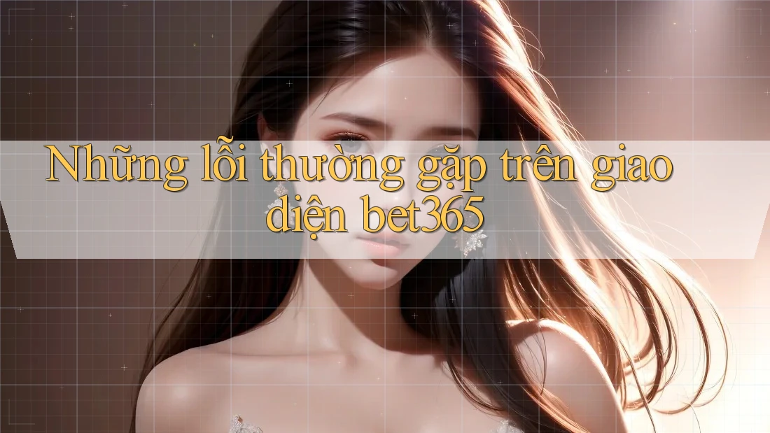 Những lỗi thường gặp trên giao diện bet365 Những lỗi thường gặp trên giao diện bet365