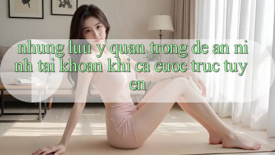 Những lưu ý quan trọng để an ninh tài khoản khi cá cược trực tuyến Những lưu ý quan trọng để an ninh tài khoản khi cá cược trực tuyến