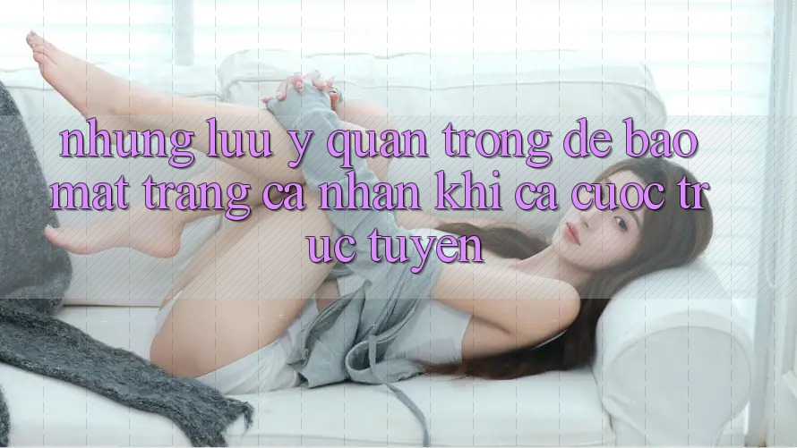 Những lưu ý quan trọng để bảo mật trang cá nhân khi cá cược trực tuyến