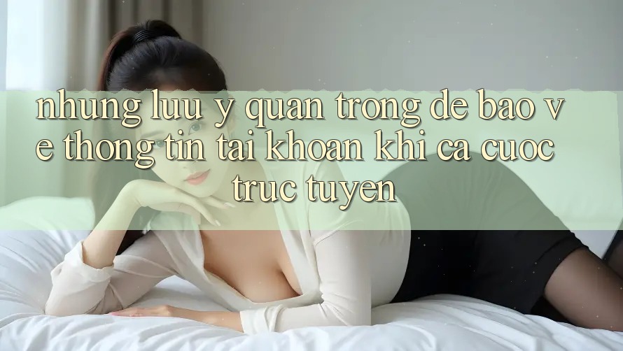 Những lưu ý quan trọng để bảo vệ thông tin tài khoản khi cá cược trực tuyến