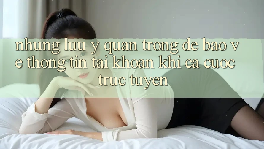 Những lưu ý quan trọng để bảo vệ thông tin tài khoản khi cá cược trực tuyến Những lưu ý quan trọng để bảo vệ thông tin tài khoản khi cá cược trực tuyến