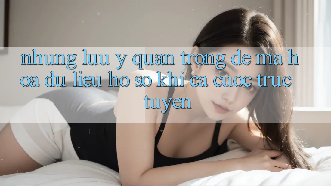 Những lưu ý quan trọng để mã hóa dữ liệu hồ sơ khi cá cược trực tuyến