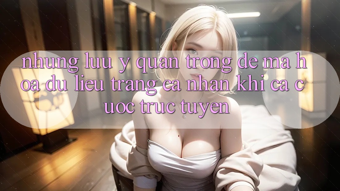 Những lưu ý quan trọng để mã hóa dữ liệu trang cá nhân khi cá cược trực tuyến Những lưu ý quan trọng để mã hóa dữ liệu trang cá nhân khi cá cược trực tuyến