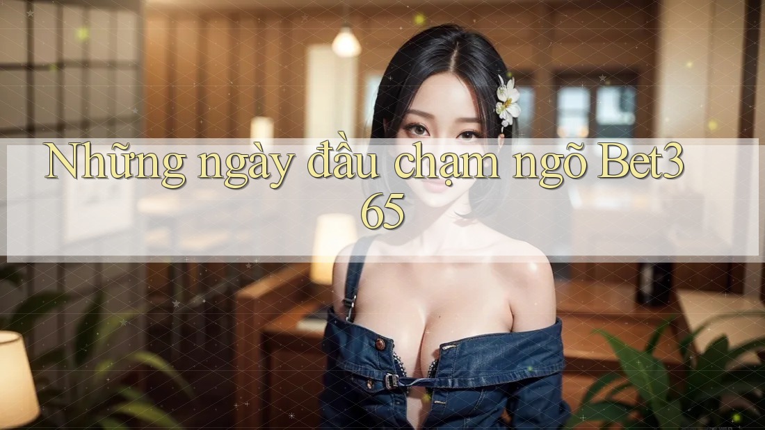 Những ngày đầu chạm ngõ Bet365 Những ngày đầu chạm ngõ Bet365