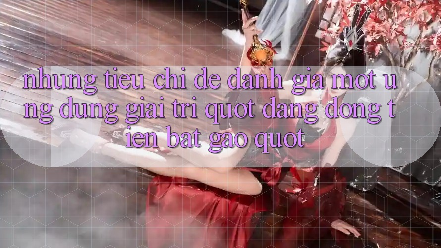 Những tiêu chí để đánh giá một ứng dụng giải trí " đáng đồng tiền bát gạo" Những tiêu chí để đánh giá một ứng dụng giải trí " đáng đồng tiền bát gạo"