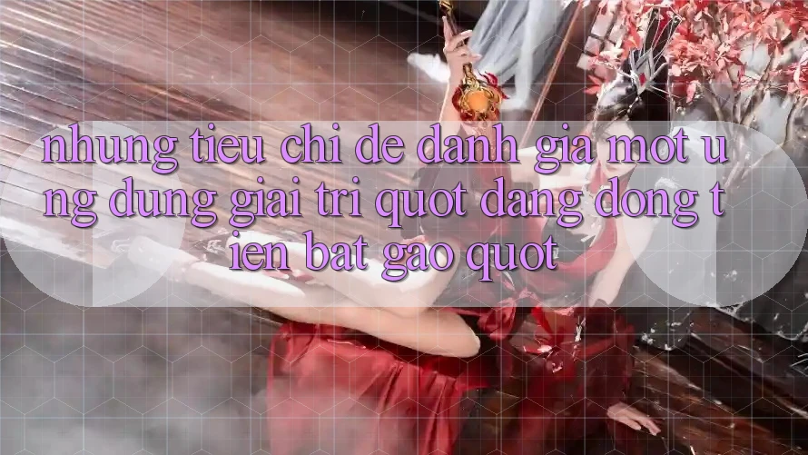 Những tiêu chí để đánh giá một ứng dụng giải trí " đáng đồng tiền bát gạo"