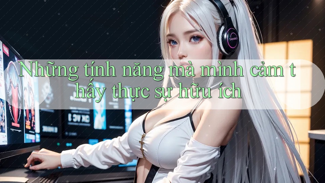 Những tính năng mà mình cảm thấy thực sự hữu ích