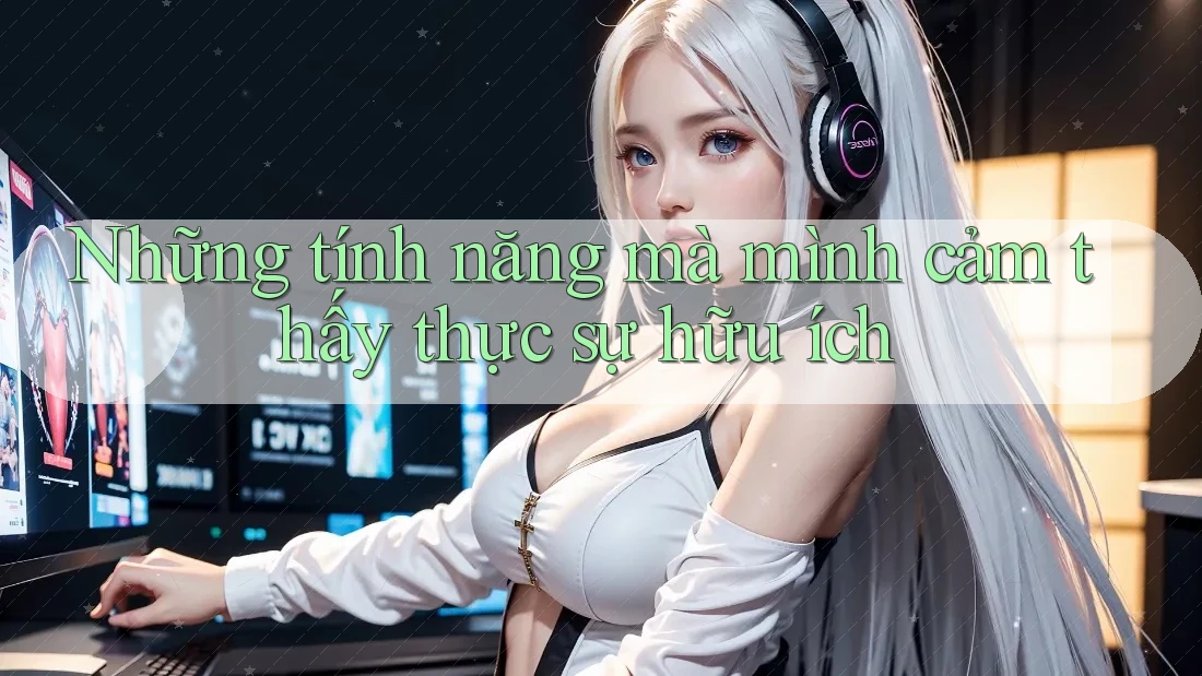 Những tính năng mà mình cảm thấy thực sự hữu ích Những tính năng mà mình cảm thấy thực sự hữu ích