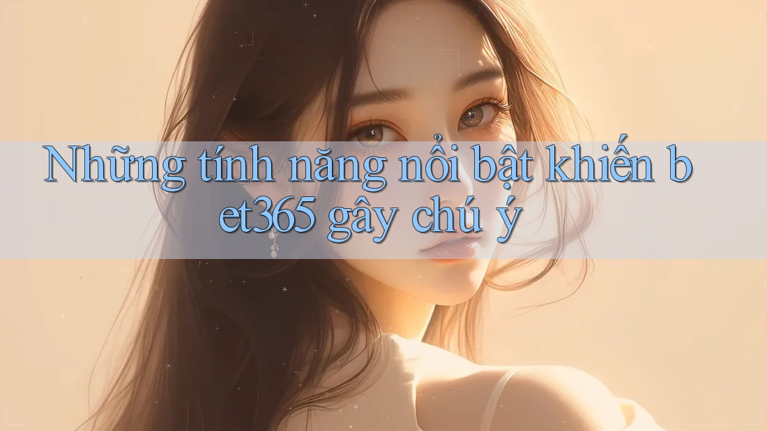 Những tính năng nổi bật khiến bet365 gây chú ý