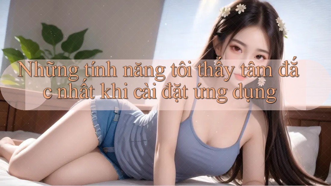 Những tính năng tôi thấy tâm đắc nhất khi cài đặt ứng dụng