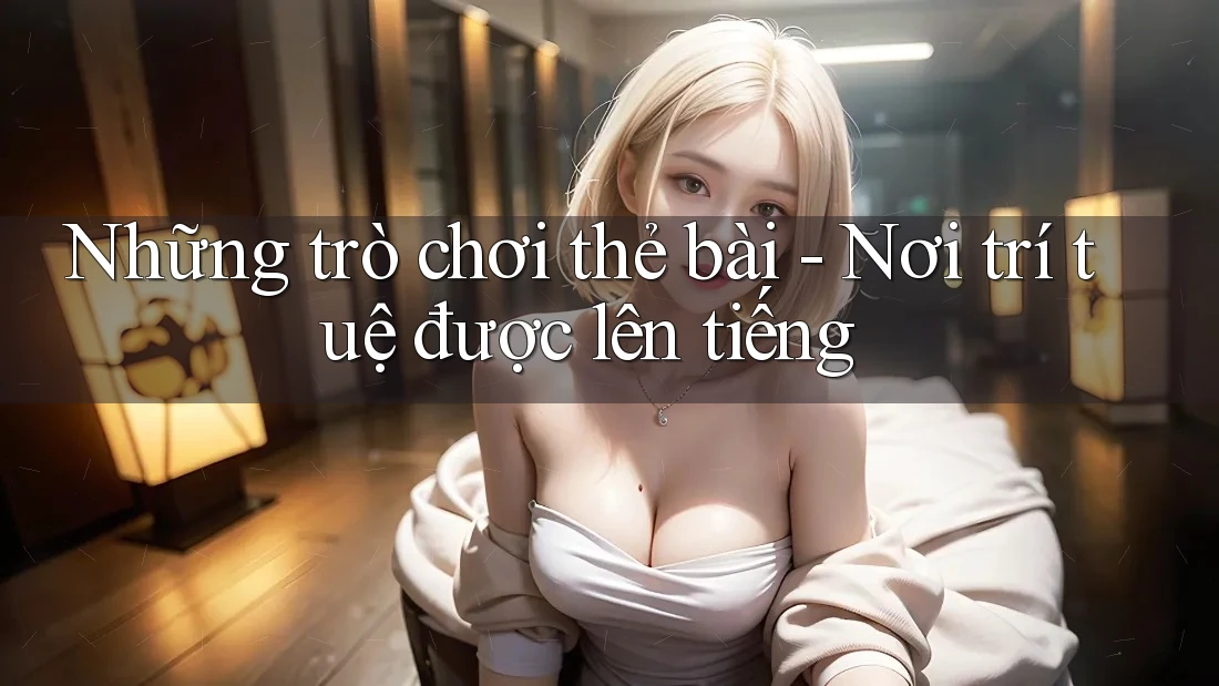 Những trò chơi thẻ bài - Nơi trí tuệ được lên tiếng Những trò chơi thẻ bài - Nơi trí tuệ được lên tiếng