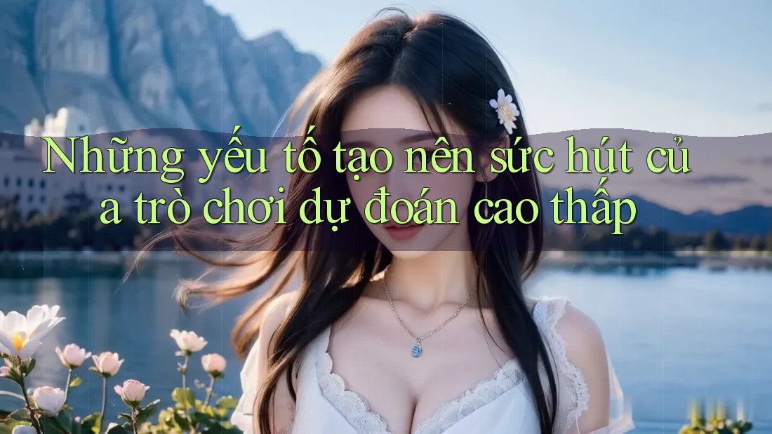 Những yếu tố tạo nên sức hút của trò chơi dự đoán cao thấp Những yếu tố tạo nên sức hút của trò chơi dự đoán cao thấp
