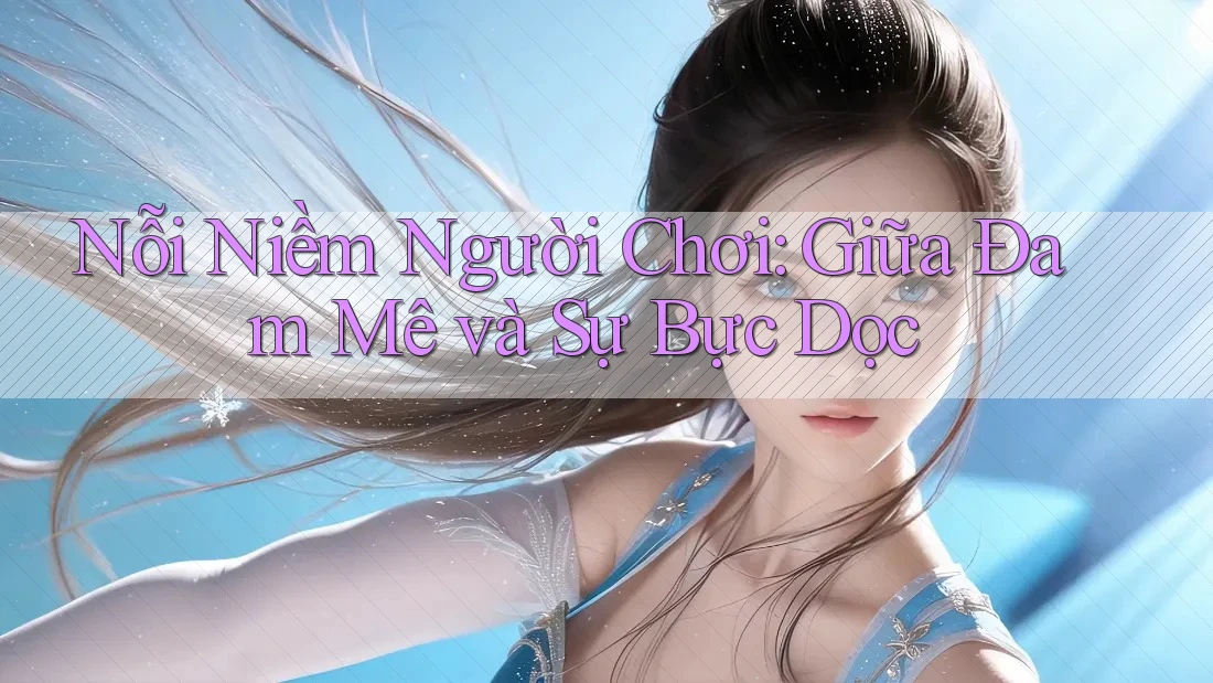 Nỗi Niềm Người Chơi: Giữa Đam Mê và Sự Bực Dọc Nỗi Niềm Người Chơi: Giữa Đam Mê và Sự Bực Dọc