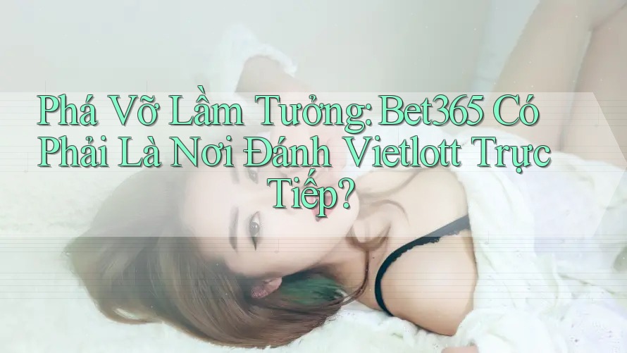 Phá Vỡ Lầm Tưởng: Bet365 Có Phải Là Nơi Đánh Vietlott Trực Tiếp?