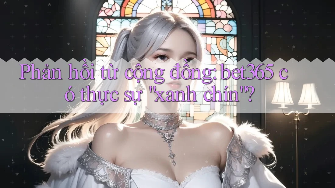 Phản hồi từ cộng đồng: bet365 có thực sự “xanh chín”? Phản hồi từ cộng đồng: bet365 có thực sự “xanh chín”?