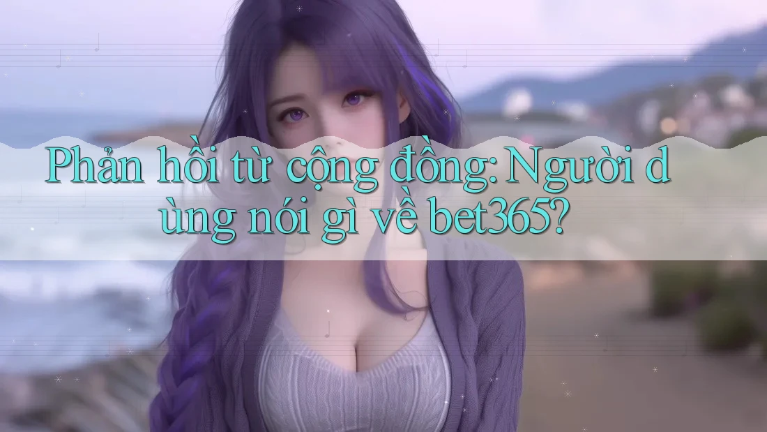 Phản hồi từ cộng đồng: Người dùng nói gì về bet365?