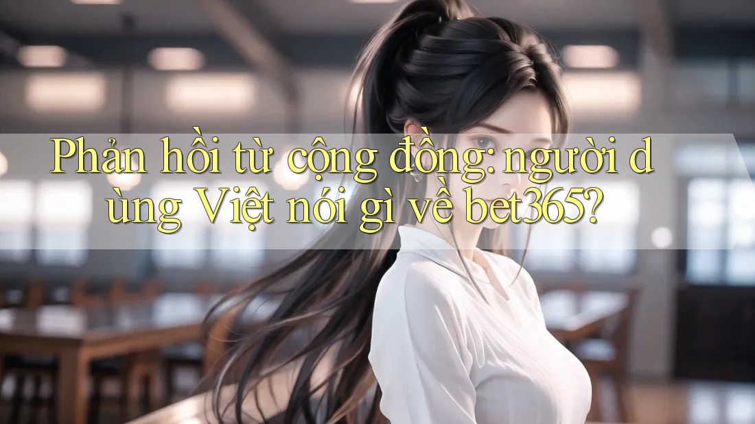 Phản hồi từ cộng đồng: người dùng Việt nói gì về bet365? Phản hồi từ cộng đồng: người dùng Việt nói gì về bet365?