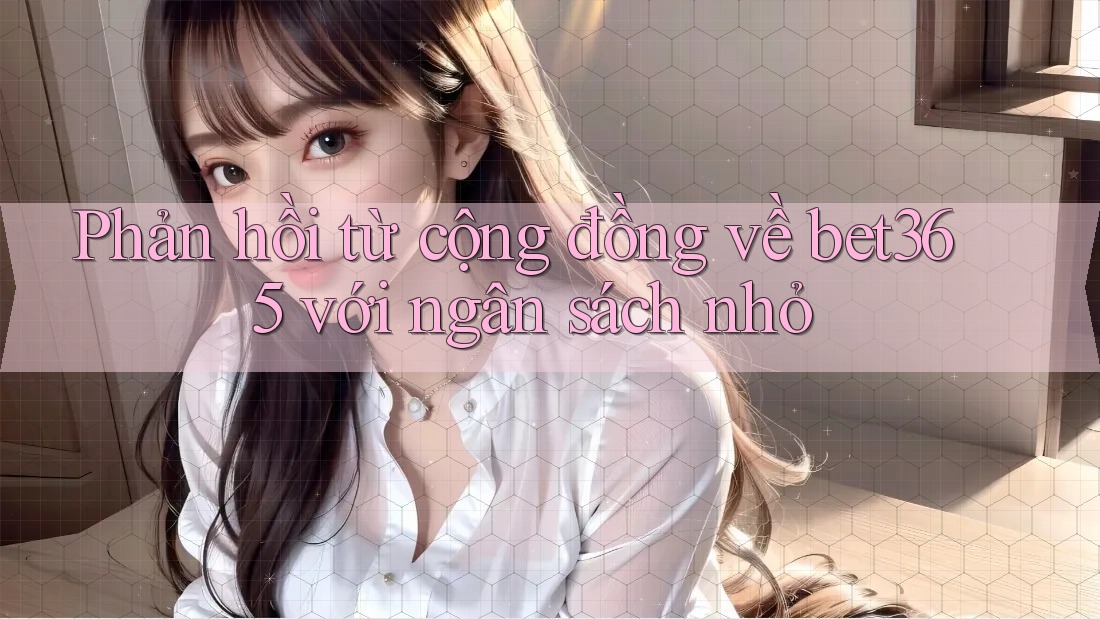 Phản hồi từ cộng đồng về bet365 với ngân sách nhỏ Phản hồi từ cộng đồng về bet365 với ngân sách nhỏ