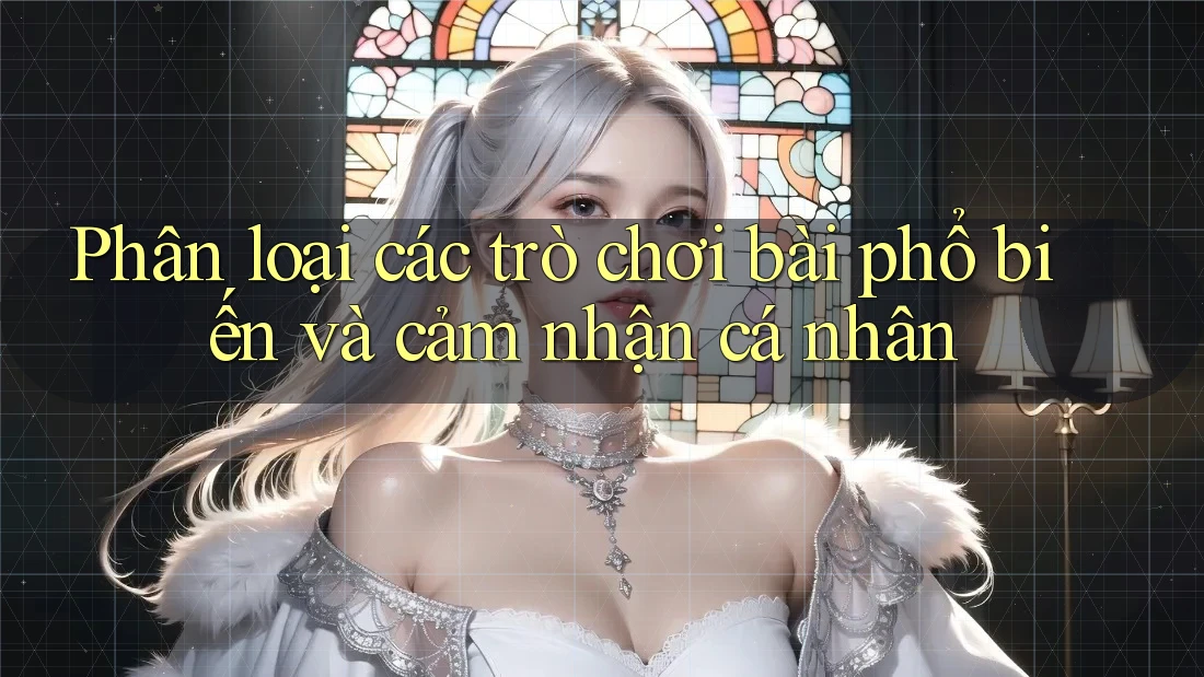 Phân loại các trò chơi bài phổ biến và cảm nhận cá nhân