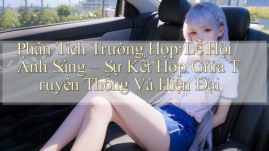Phân Tích Trường Hợp: Lễ Hội Ánh Sáng – Sự Kết Hợp Giữa Truyền Thống Và Hiện Đại Phân Tích Trường Hợp: Lễ Hội Ánh Sáng – Sự Kết Hợp Giữa Truyền Thống Và Hiện Đại