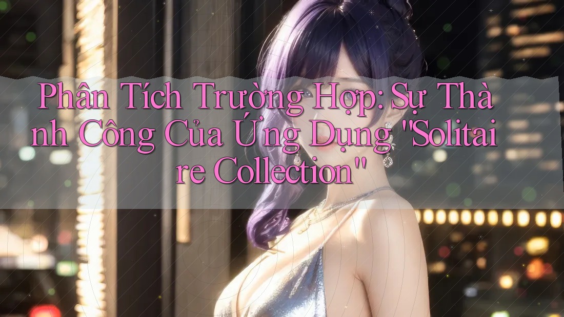Phân Tích Trường Hợp: Sự Thành Công Của Ứng Dụng “Solitaire Collection” Phân Tích Trường Hợp: Sự Thành Công Của Ứng Dụng “Solitaire Collection”