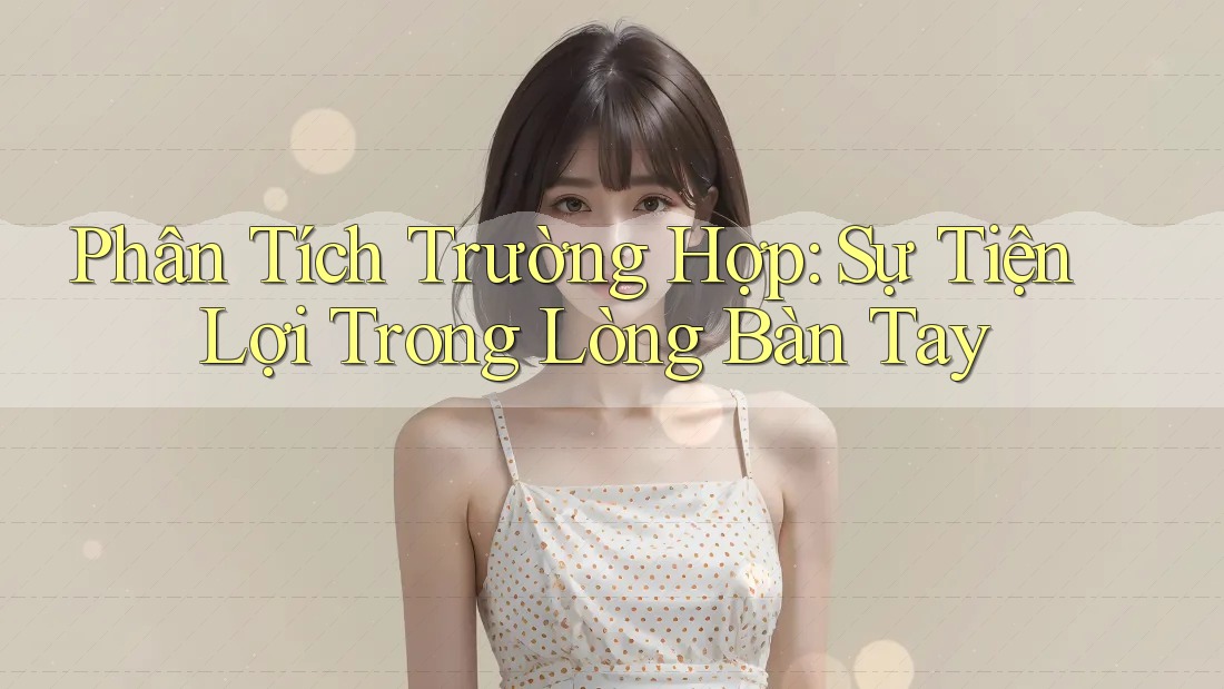 Phân Tích Trường Hợp: Sự Tiện Lợi Trong Lòng Bàn Tay Phân Tích Trường Hợp: Sự Tiện Lợi Trong Lòng Bàn Tay