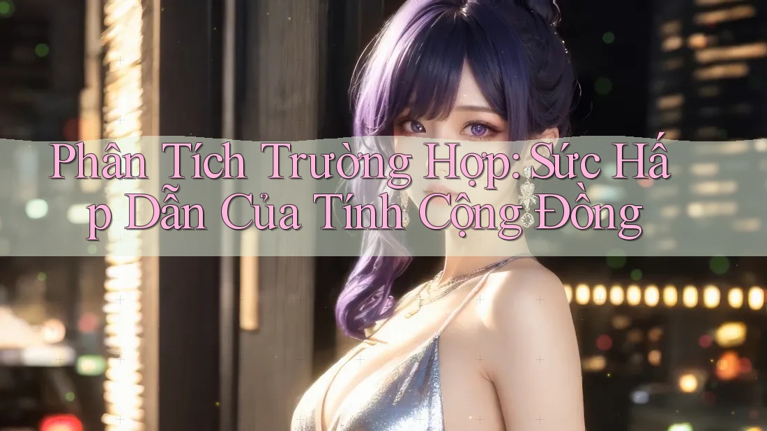 Phân Tích Trường Hợp: Sức Hấp Dẫn Của Tính Cộng Đồng Phân Tích Trường Hợp: Sức Hấp Dẫn Của Tính Cộng Đồng