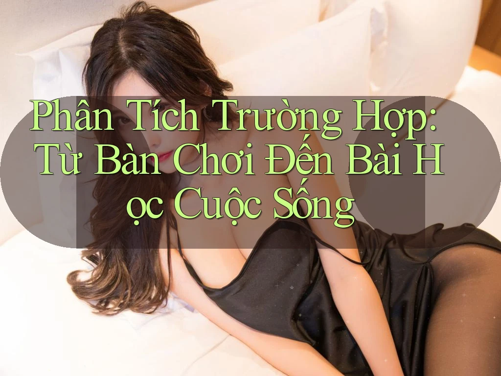 Phân Tích Trường Hợp: Từ Bàn Chơi Đến Bài Học Cuộc Sống Phân Tích Trường Hợp: Từ Bàn Chơi Đến Bài Học Cuộc Sống