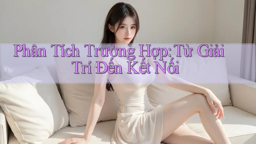 Phân Tích Trường Hợp: Từ Giải Trí Đến Kết Nối