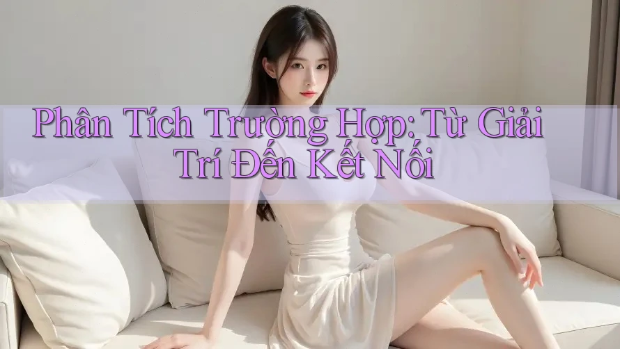 Phân Tích Trường Hợp: Từ Giải Trí Đến Kết Nối Phân Tích Trường Hợp: Từ Giải Trí Đến Kết Nối