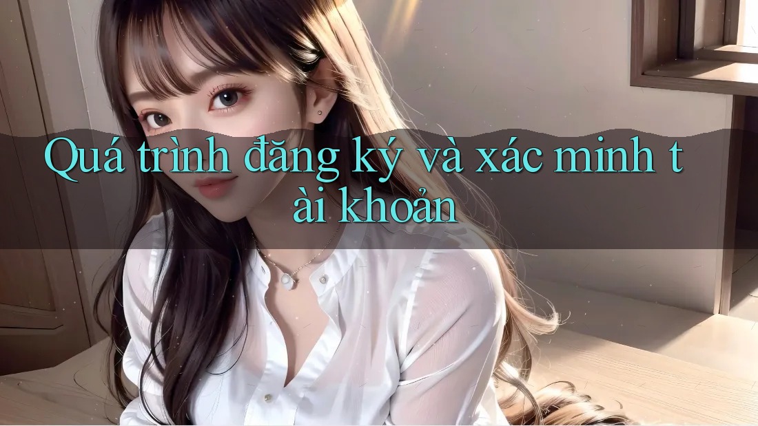 Quá trình đăng ký và xác minh tài khoản Quá trình đăng ký và xác minh tài khoản