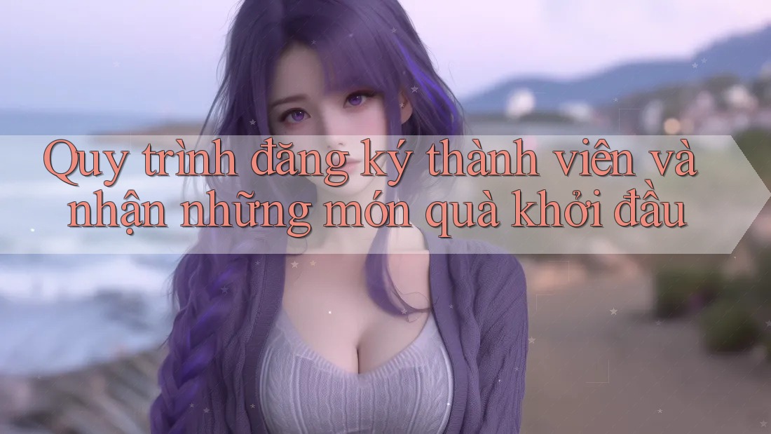 Quy trình đăng ký thành viên và nhận những món quà khởi đầu Quy trình đăng ký thành viên và nhận những món quà khởi đầu