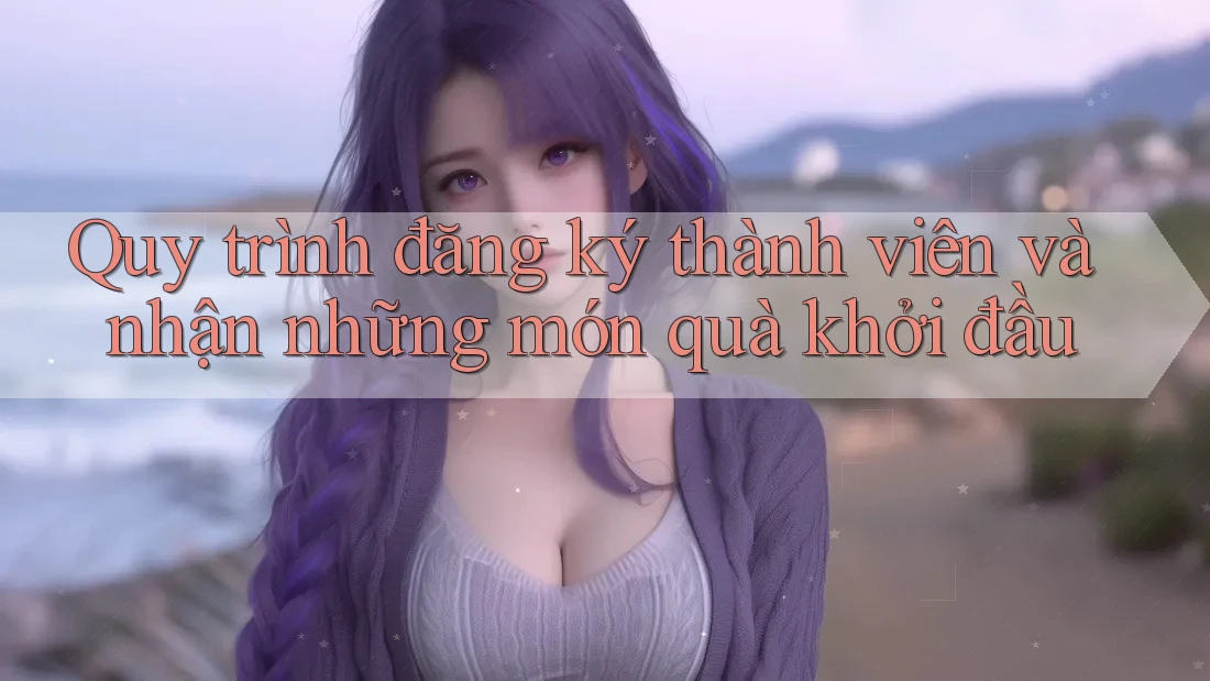 Quy trình đăng ký thành viên và nhận những món quà khởi đầu Quy trình đăng ký thành viên và nhận những món quà khởi đầu