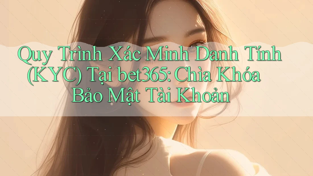 Quy Trình Xác Minh Danh Tính (KYC) Tại bet365: Chìa Khóa Bảo Mật Tài Khoản Quy Trình Xác Minh Danh Tính (KYC) Tại bet365: Chìa Khóa Bảo Mật Tài Khoản