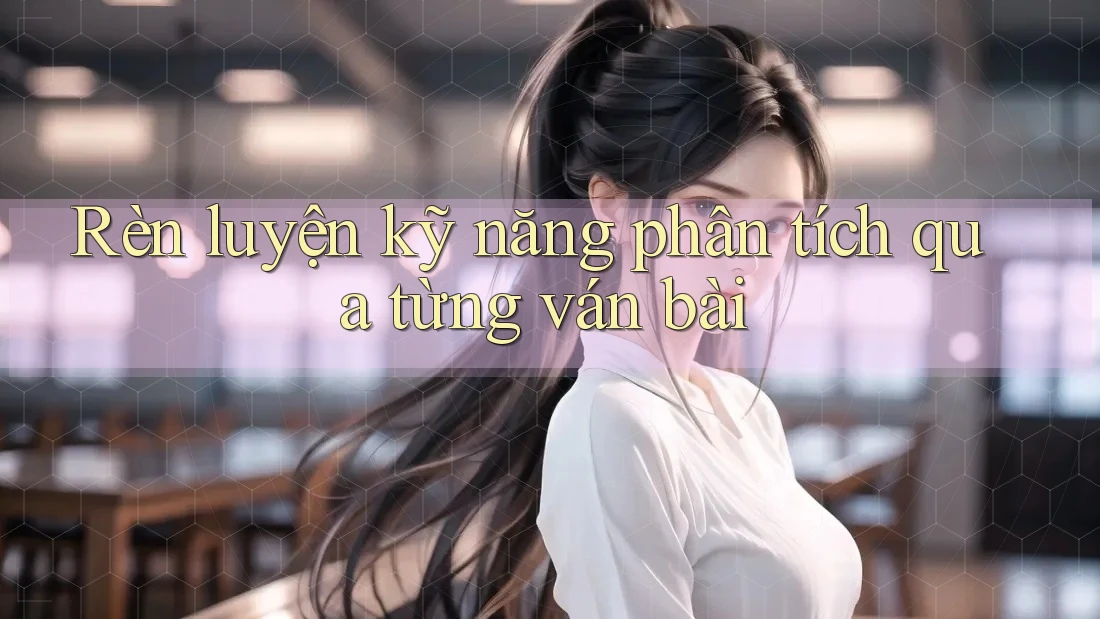 Rèn luyện kỹ năng phân tích qua từng ván bài Rèn luyện kỹ năng phân tích qua từng ván bài