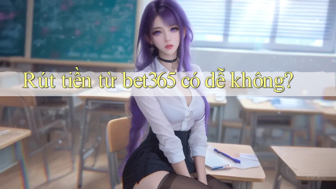 Rút tiền từ bet365 có dễ không? Rút tiền từ bet365 có dễ không?