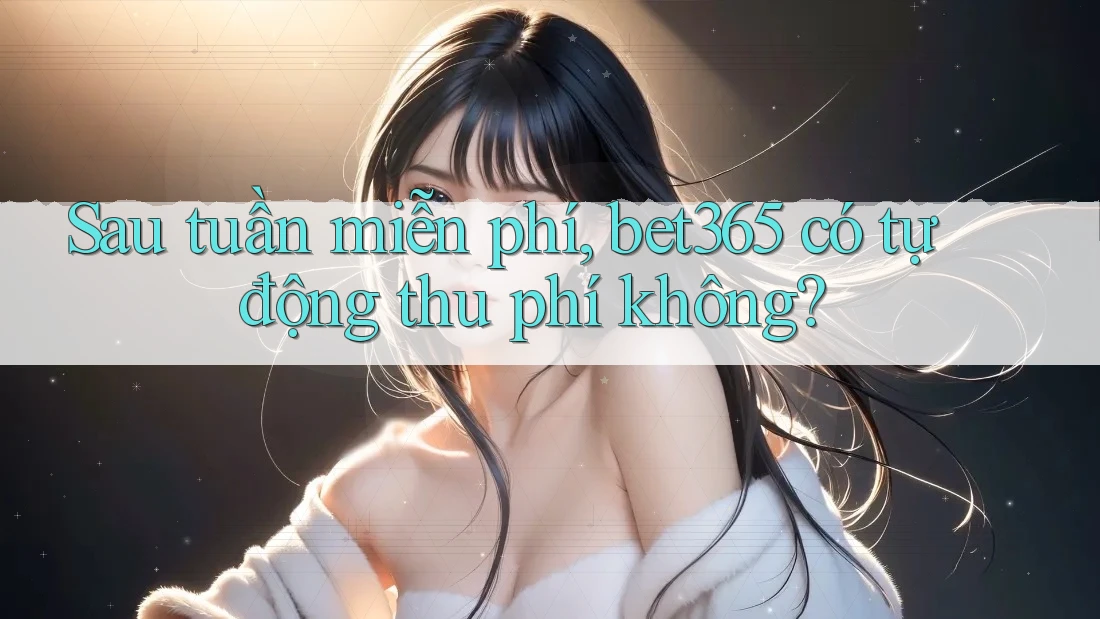 Sau tuần miễn phí, bet365 có tự động thu phí không? Sau tuần miễn phí, bet365 có tự động thu phí không?