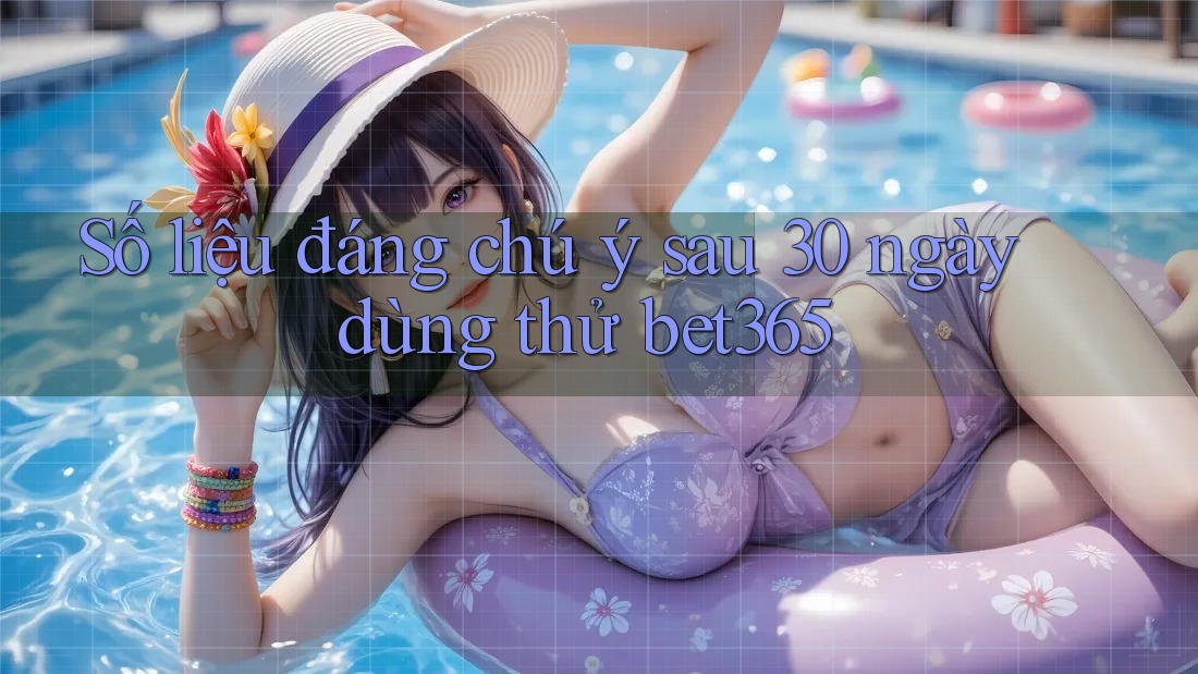 Số liệu đáng chú ý sau 30 ngày dùng thử bet365