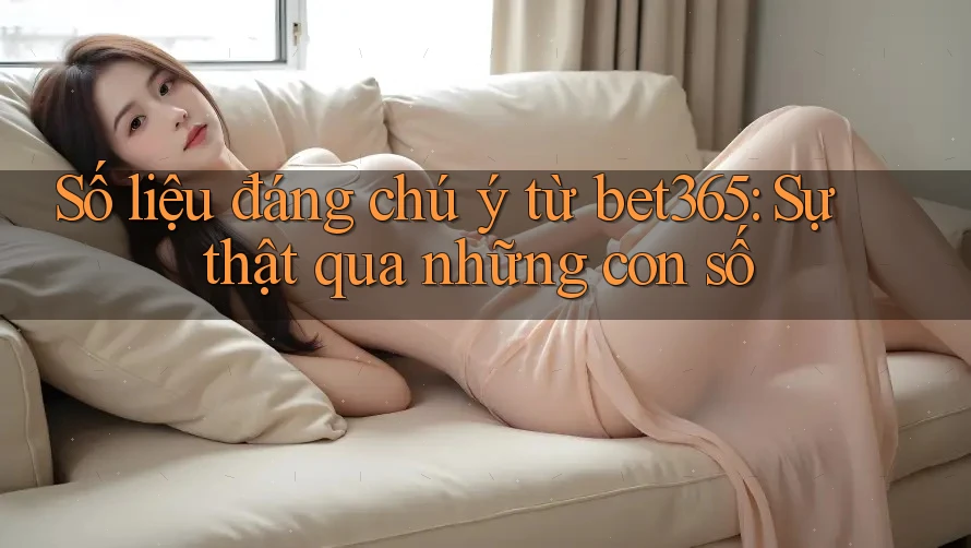 Số liệu đáng chú ý từ bet365: Sự thật qua những con số