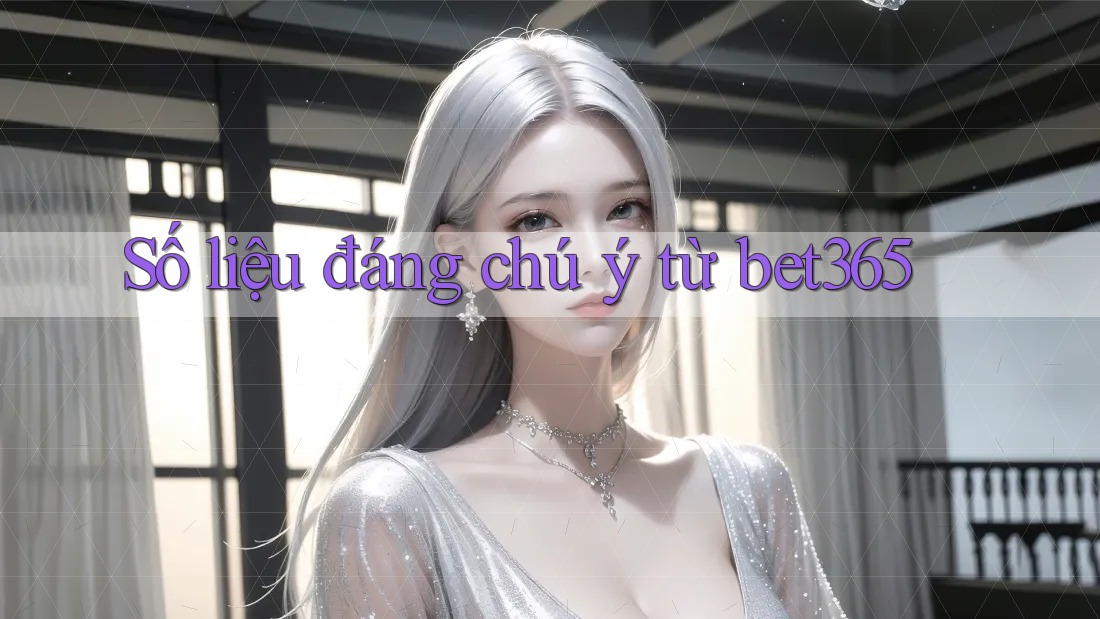 Số liệu đáng chú ý từ bet365 Số liệu đáng chú ý từ bet365