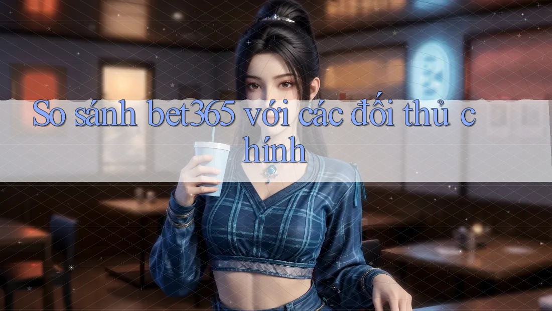 So sánh bet365 với các đối thủ chính So sánh bet365 với các đối thủ chính