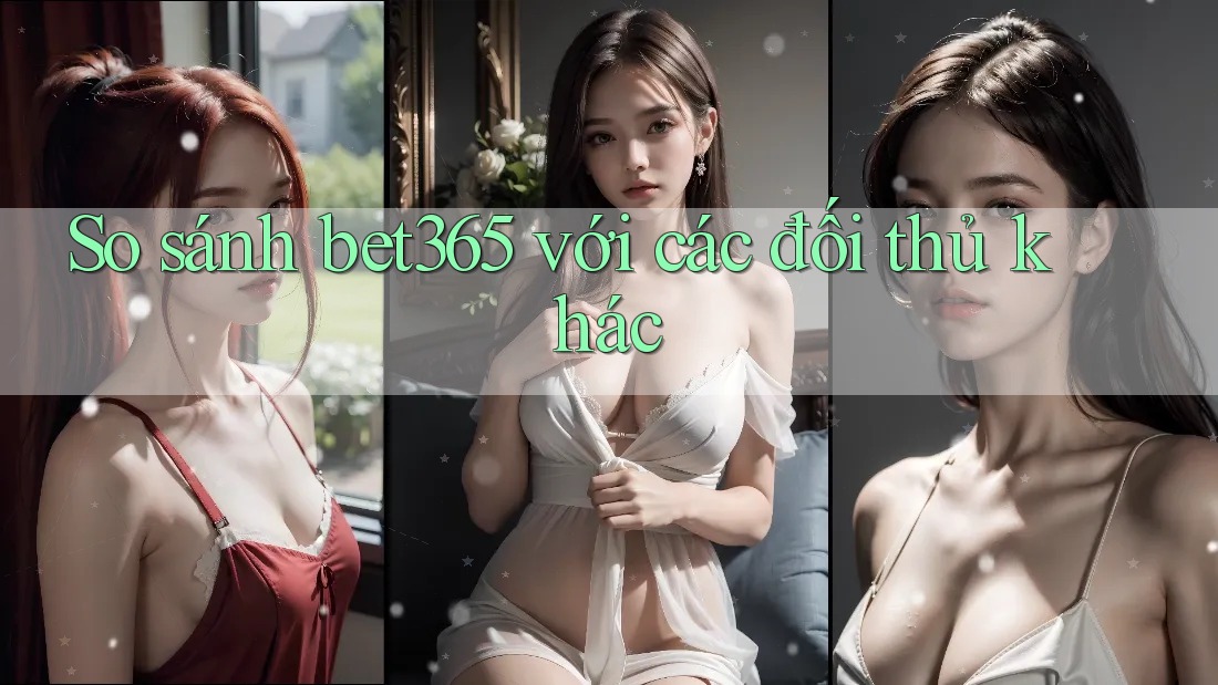So sánh bet365 với các đối thủ khác So sánh bet365 với các đối thủ khác