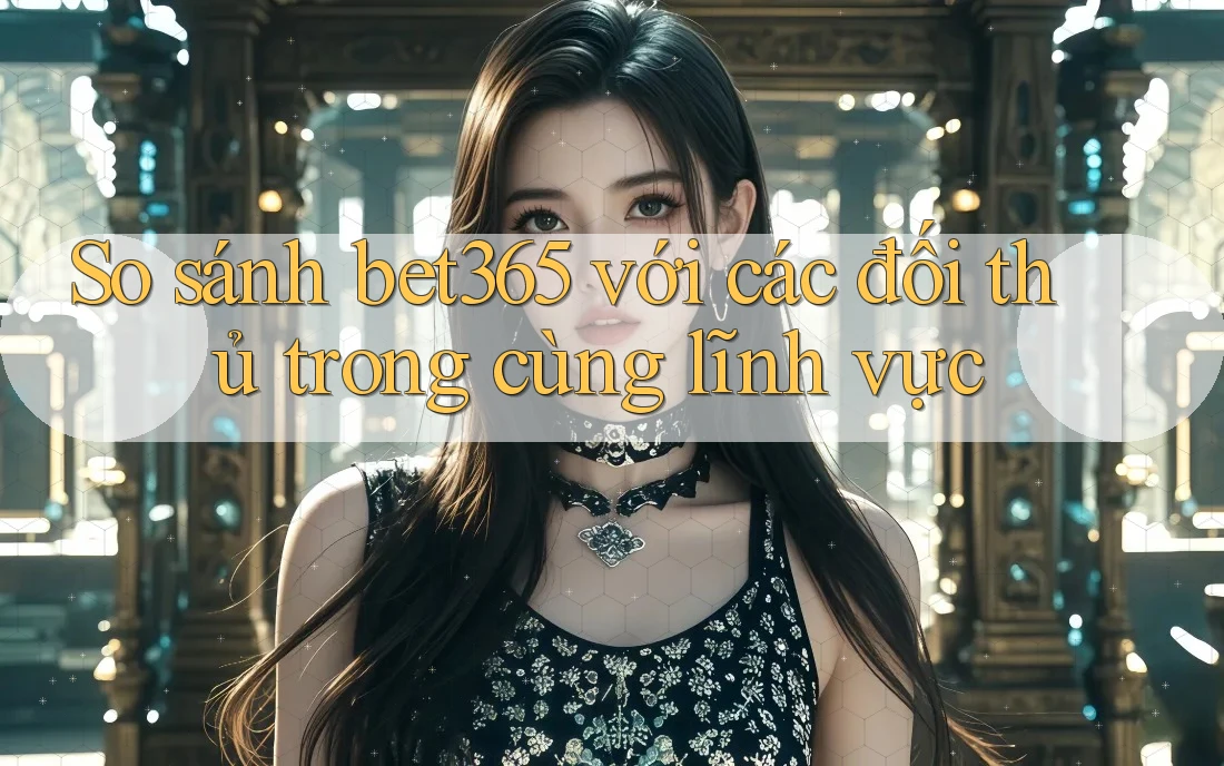 So sánh bet365 với các đối thủ trong cùng lĩnh vực So sánh bet365 với các đối thủ trong cùng lĩnh vực