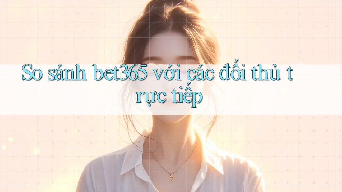 So sánh bet365 với các đối thủ trực tiếp So sánh bet365 với các đối thủ trực tiếp