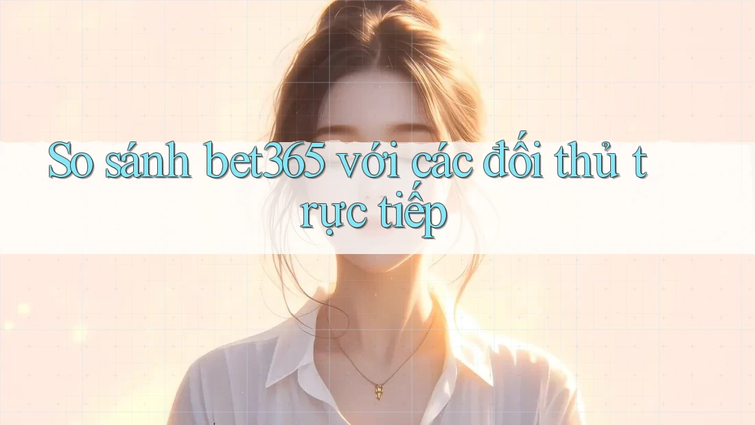 So sánh bet365 với các đối thủ trực tiếp So sánh bet365 với các đối thủ trực tiếp